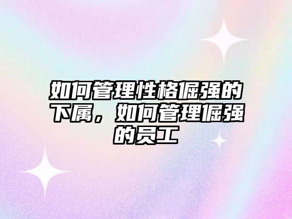 如何管理性格倔強的下屬，如何管理倔強的員工